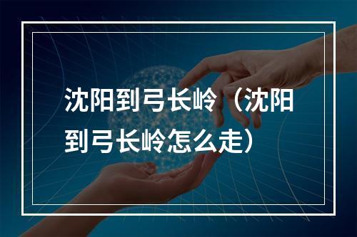 沈阳到弓长岭（沈阳到弓长岭怎么走）