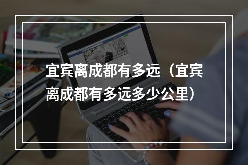 宜宾离成都有多远（宜宾离成都有多远多少公里）