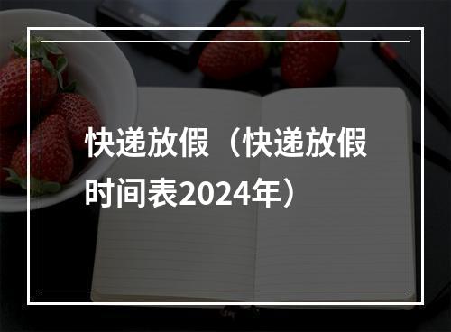 快递放假（快递放假时间表2024年）