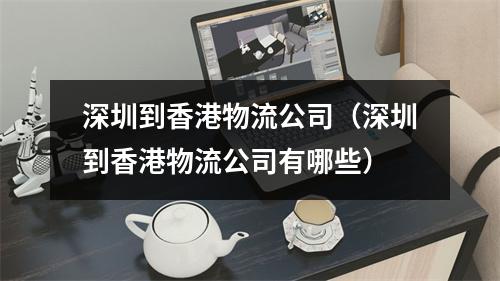 深圳到香港物流公司（深圳到香港物流公司有哪些）