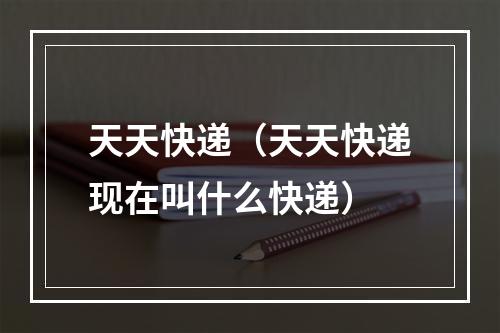 天天快递（天天快递现在叫什么快递）