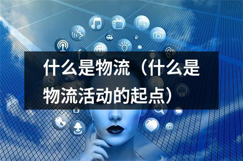 什么是物流（什么是物流活动的起点）