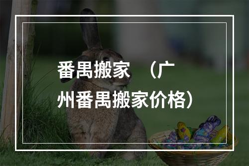 番禺搬家  （广州番禺搬家价格）