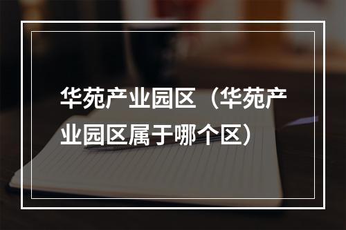 华苑产业园区（华苑产业园区属于哪个区）
