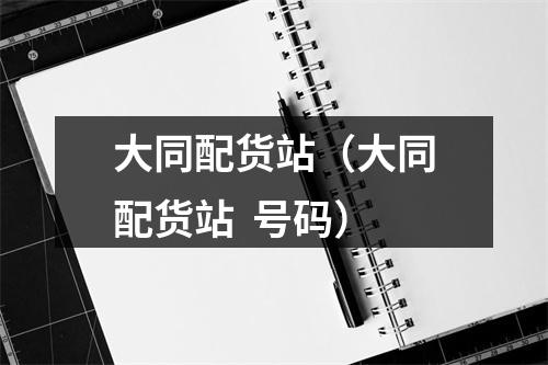 大同配货站（大同配货站  号码）