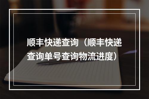 顺丰快递查询（顺丰快递查询单号查询物流进度）