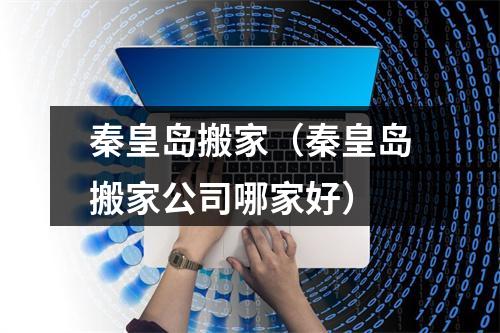 秦皇岛搬家（秦皇岛搬家公司哪家好）