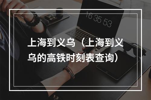 上海到义乌（上海到义乌的高铁时刻表查询）