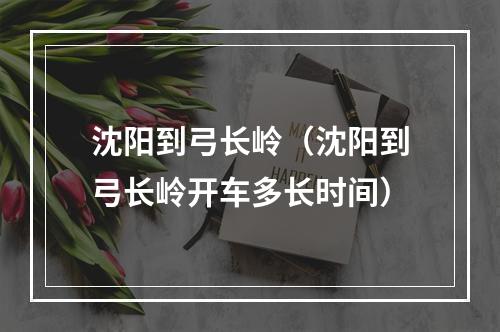 沈阳到弓长岭（沈阳到弓长岭开车多长时间）