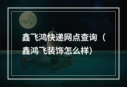 鑫飞鸿快递网点查询（鑫鸿飞装饰怎么样）