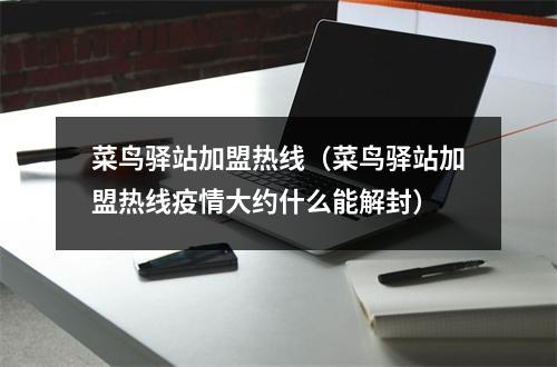 菜鸟驿站加盟热线（菜鸟驿站加盟热线疫情大约什么能解封）