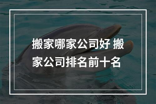 搬家哪家公司好 搬家公司排名前十名