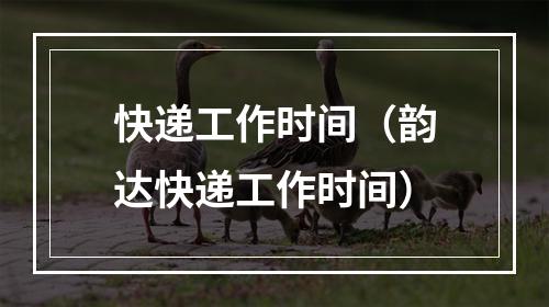 快递工作时间（韵达快递工作时间）