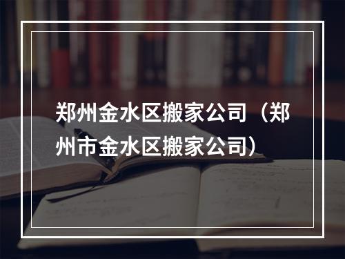 郑州金水区搬家公司（郑州市金水区搬家公司）