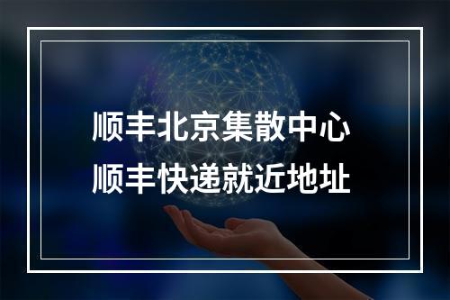 顺丰北京集散中心 顺丰快递就近地址