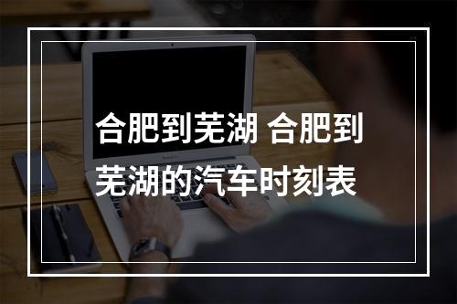 合肥到芜湖 合肥到芜湖的汽车时刻表