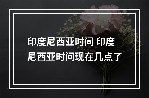 印度尼西亚时间 印度尼西亚时间现在几点了