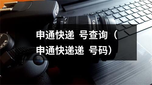 申通快递  号查询（申通快递递  号码）