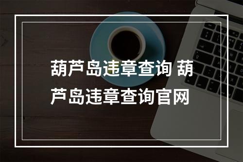 葫芦岛违章查询 葫芦岛违章查询官网