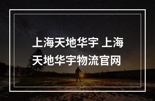 上海天地华宇 上海天地华宇物流官网
