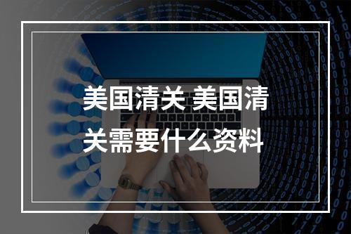 美国清关 美国清关需要什么资料