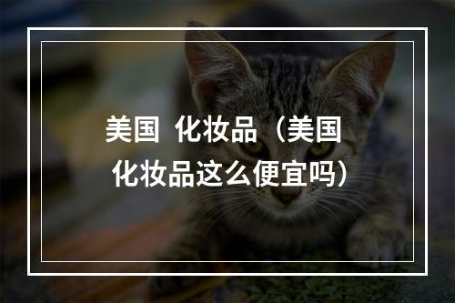 美国  化妆品（美国  化妆品这么便宜吗）
