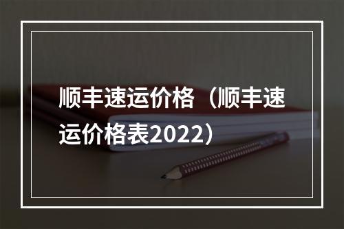 顺丰速运价格（顺丰速运价格表2022）
