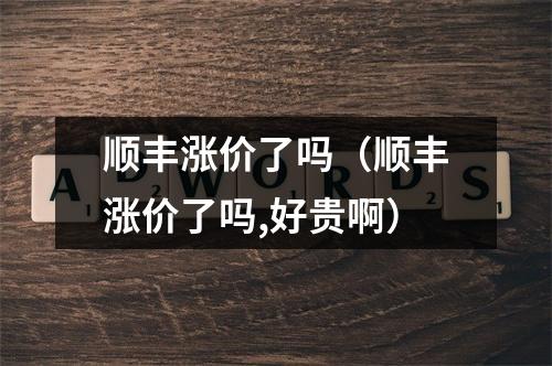 顺丰涨价了吗（顺丰涨价了吗,好贵啊）