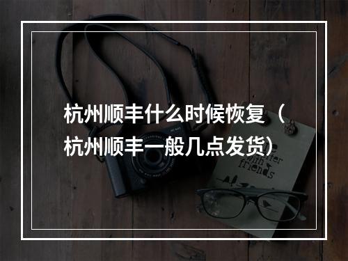 杭州顺丰什么时候恢复（杭州顺丰一般几点发货）