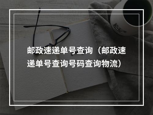 邮政速递单号查询（邮政速递单号查询号码查询物流）