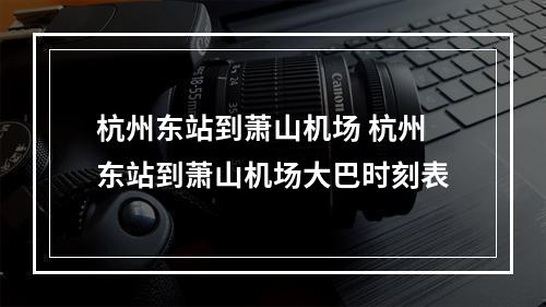 杭州东站到萧山机场 杭州东站到萧山机场大巴时刻表