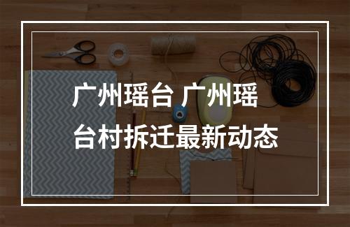 广州瑶台 广州瑶台村拆迁最新动态