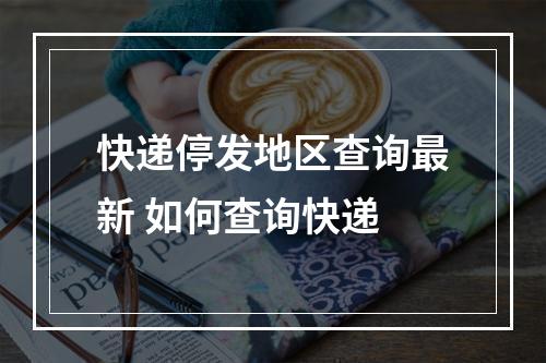 快递停发地区查询最新 如何查询快递