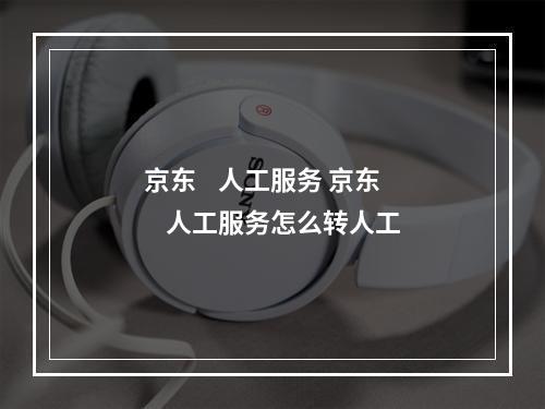 京东    人工服务 京东    人工服务怎么转人工