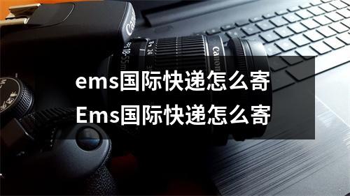 ems国际快递怎么寄 Ems国际快递怎么寄
