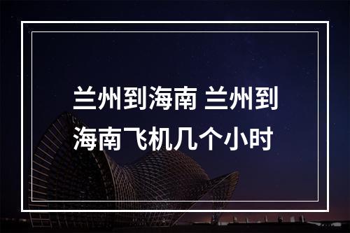 兰州到海南 兰州到海南飞机几个小时
