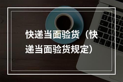 快递当面验货（快递当面验货规定）