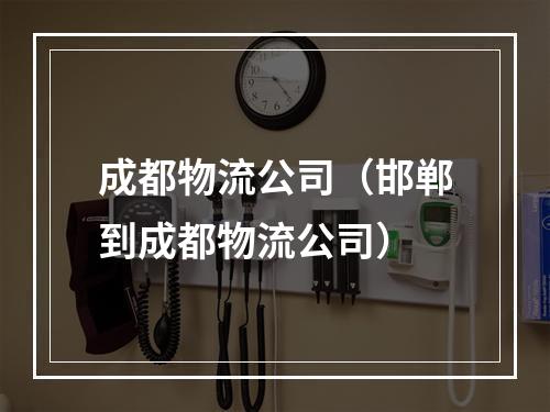 成都物流公司（邯郸到成都物流公司）