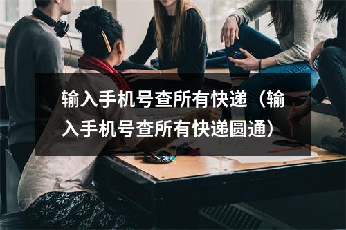 输入手机号查所有快递（输入手机号查所有快递圆通）