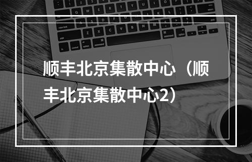 顺丰北京集散中心（顺丰北京集散中心2）