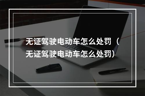 无证驾驶电动车怎么处罚（无证驾驶电动车怎么处罚）