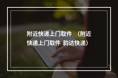 附近快递上门取件  （附近快递上门取件  韵达快递）