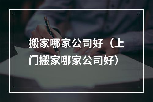 搬家哪家公司好（上门搬家哪家公司好）