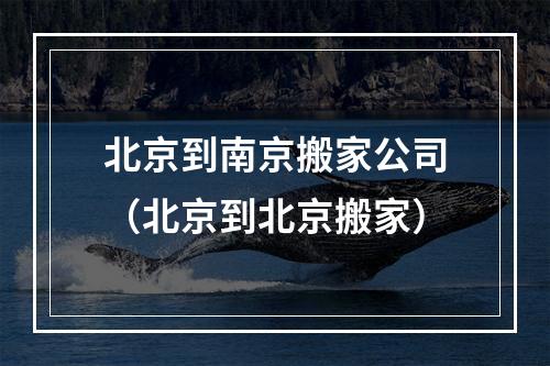 北京到南京搬家公司（北京到北京搬家）