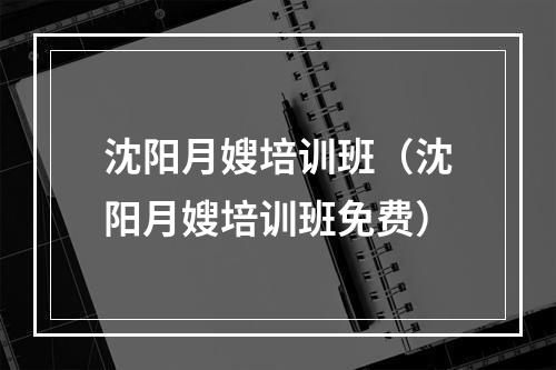 沈阳月嫂培训班（沈阳月嫂培训班免费）