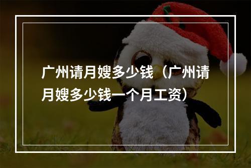广州请月嫂多少钱（广州请月嫂多少钱一个月工资）