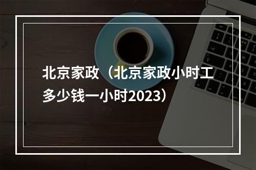 北京家政（北京家政小时工多少钱一小时2023）