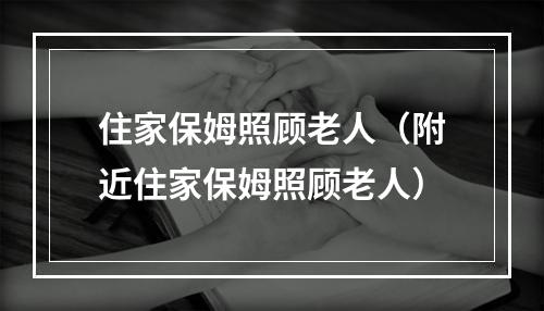 住家保姆照顾老人（附近住家保姆照顾老人）