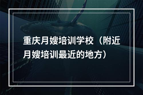 重庆月嫂培训学校（附近月嫂培训最近的地方）