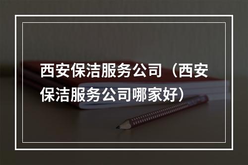 西安保洁服务公司（西安保洁服务公司哪家好）